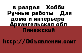  в раздел : Хобби. Ручные работы » Для дома и интерьера . Архангельская обл.,Пинежский 